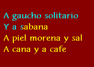 A gaucho solitario
Y a sabana

A piel morena y 331
A cana y a cafe