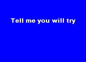 Tell me you will try