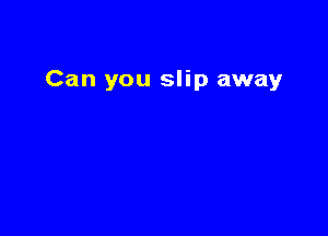 Can you slip away