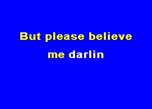 But please believe

me darlin
