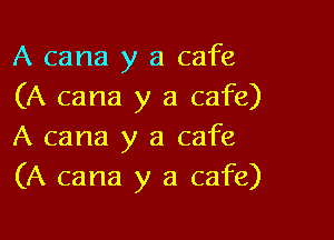 A cana y a cafe
(A cana y a cafe)

A cana y a cafe
(A cana y a cafe)