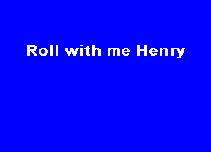 Roll with me Henry