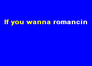 If you wanna romancin