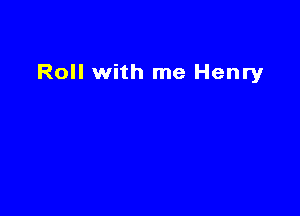 Roll with me Henry