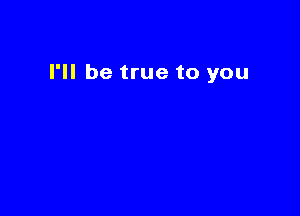 I'll be true to you