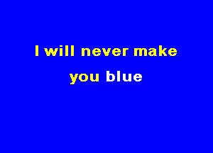 I will never make

you blue