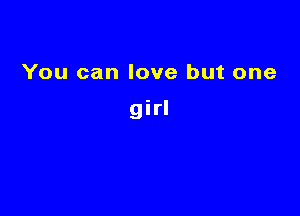 You can love but one

girl
