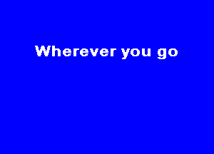 Wherever you go