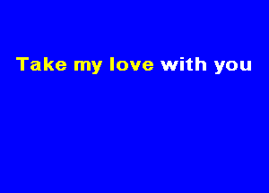 Take my love with you