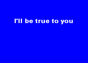 I'll be true to you