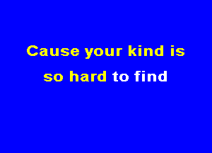 Cause your kind is

so hard to find