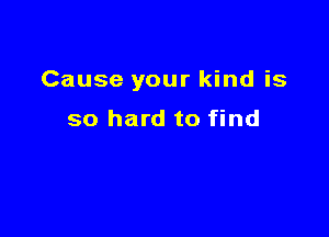 Cause your kind is

so hard to find