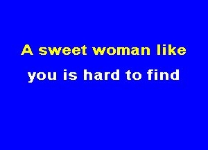 A sweet woman like

you is hard to find