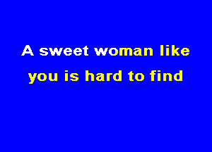 A sweet woman like

you is hard to find