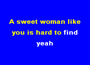 A sweet woman like

you is hard to find

yeah