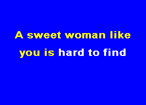 A sweet woman like

you is hard to find