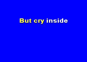 But cry inside