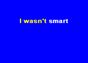 I wasn't smart