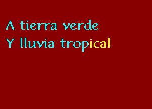 A tierra verde
Y lluvia tropical