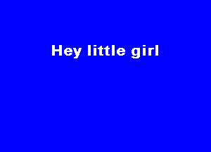 Hey little girl