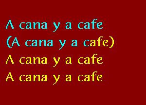 A cana y a cafe
(A cana y a cafe)

A cana y a cafe
A cana y a cafe