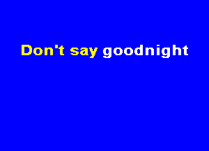 Don't say goodnight