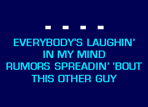 EVERYBODYS LAUGHIN'
IN MY MIND
RUMORS SPREADIN' 'BOUT

THIS OTHER GUY