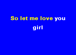 So let me love you

girl