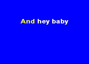 And hey baby