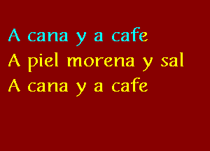 A cana y a cafe
A piel morena y sal

A cana y a cafe