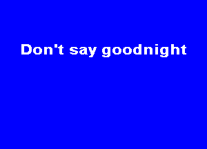 Don't say goodnight