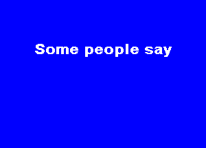 Some people say