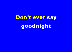 Don't ever say

goodnight