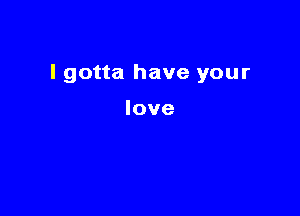 I gotta have your

love
