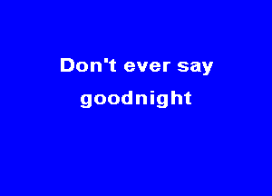 Don't ever say

goodnight