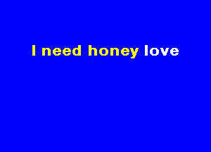 I need honey love