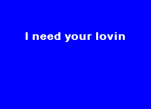 I need your lovin