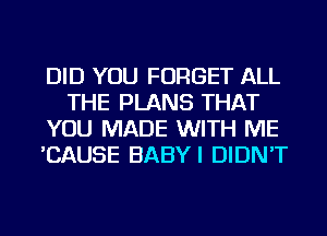 DID YOU FORGET ALL
THE PLANS THAT
YOU MADE WITH ME
'CAUSE BABYI DIDN'T