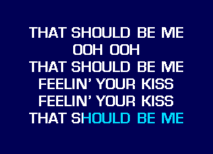 THAT SHOULD BE ME
OOH OOH
THAT SHOULD BE ME
FEELIN' YOUR KISS
FEELIN' YOUR KISS
THAT SHOULD BE ME