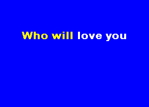 Who will love you