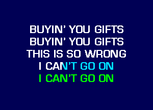 BUYIN' YOU GIFTS
BUYIN' YOU GIFTS
THIS IS SO WRONG
I CAN'T GO ON
I CANT GO ON

g