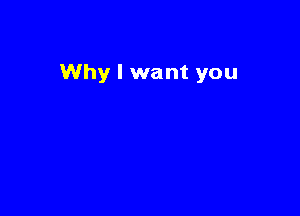 Why I want you