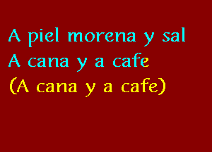 A piel morena y sal
A cana y a cafe

(A cana y a cafe)