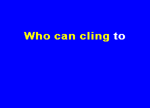 Who can cling to