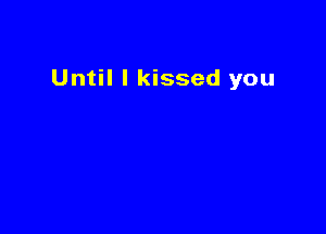 Until I kissed you