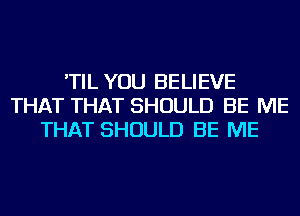 'TIL YOU BELIEVE
THAT THAT SHOULD BE ME
THAT SHOULD BE ME