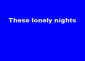 These lonely nights