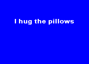 l hug the pillows