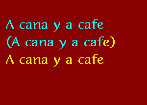 A cana y a cafe
(A cana y a cafe)

A cana y a cafe