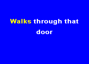 Walks through that

door